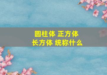 圆柱体 正方体 长方体 统称什么